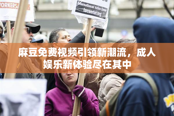 麻豆免费视频引领新潮流，成人娱乐新体验尽在其中