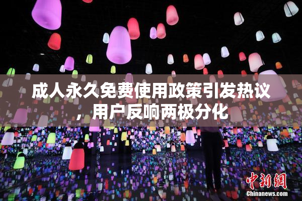 成人永久免费使用政策引发热议，用户反响两极分化