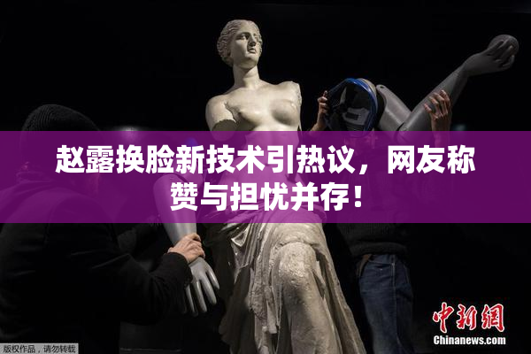 赵露换脸新技术引热议，网友称赞与担忧并存！