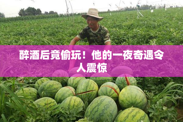 醉酒后竟偷玩！他的一夜奇遇令人震惊