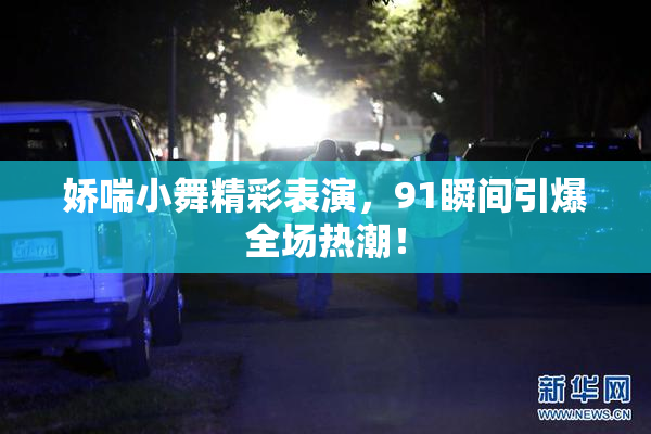 娇喘小舞精彩表演，91瞬间引爆全场热潮！