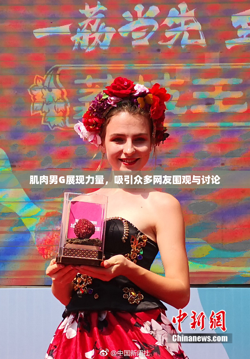 肌肉男G展现力量，吸引众多网友围观与讨论