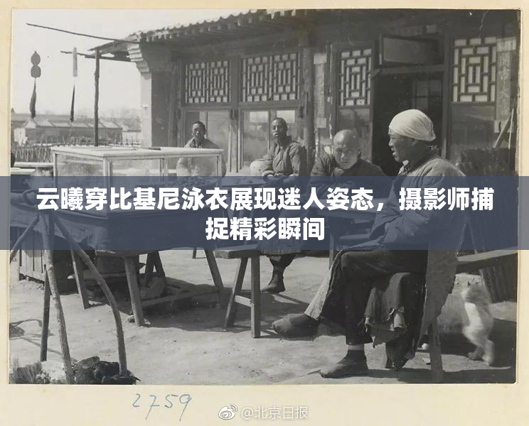 云曦穿比基尼泳衣展现迷人姿态，摄影师捕捉精彩瞬间
