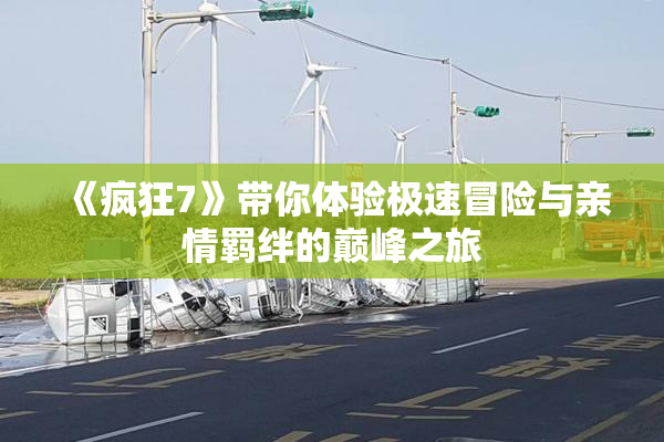 《疯狂7》带你体验极速冒险与亲情羁绊的巅峰之旅