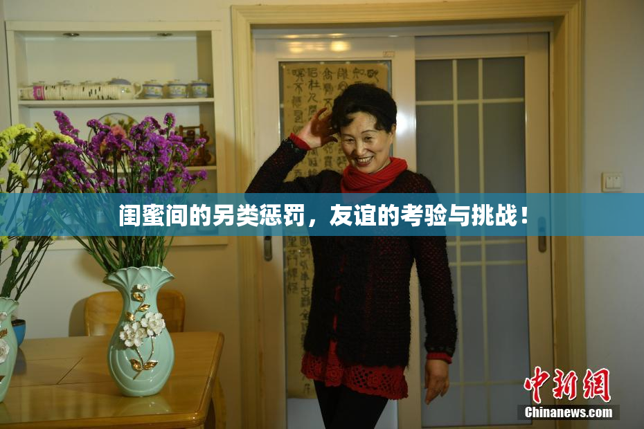 闺蜜间的另类惩罚，友谊的考验与挑战！