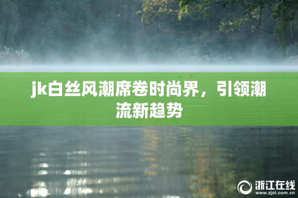 jk白丝风潮席卷时尚界，引领潮流新趋势