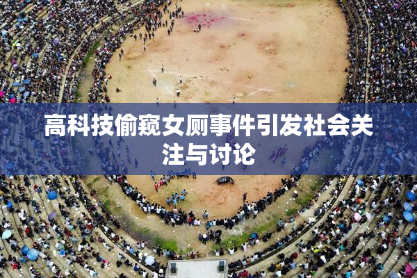 高科技偷窥女厕事件引发社会关注与讨论