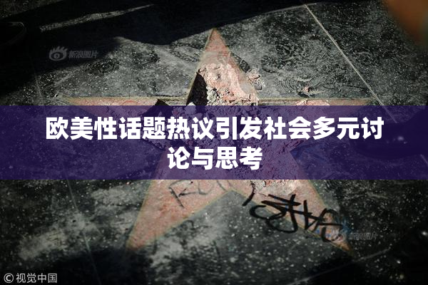 欧美性话题热议引发社会多元讨论与思考