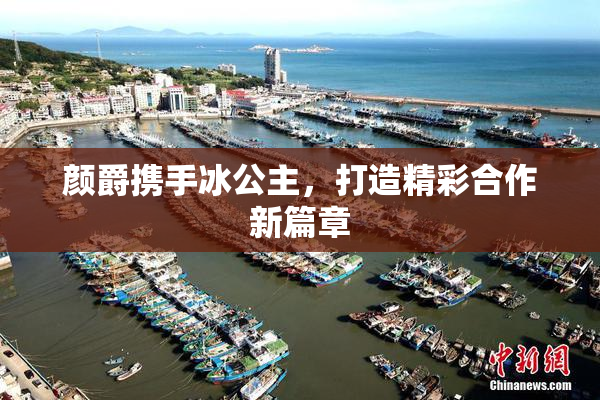 颜爵携手冰公主，打造精彩合作新篇章