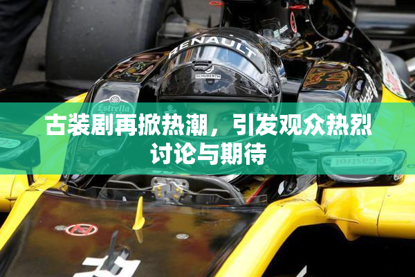 古装剧再掀热潮，引发观众热烈讨论与期待