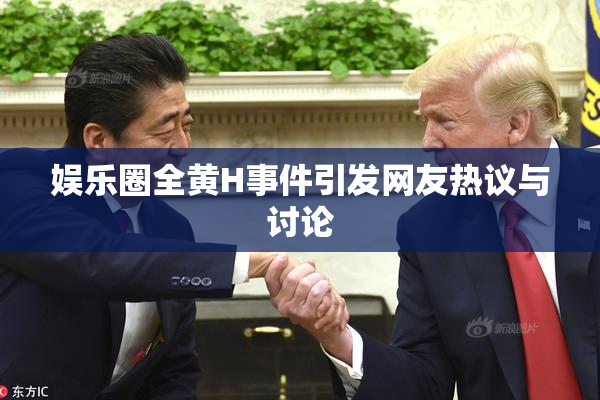 娱乐圈全黄H事件引发网友热议与讨论