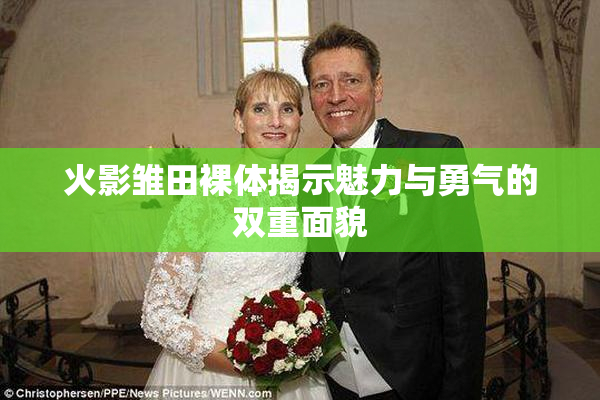 火影雏田裸体揭示魅力与勇气的双重面貌