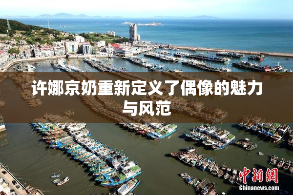许娜京奶重新定义了偶像的魅力与风范