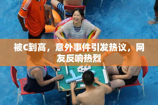 被C到高，意外事件引发热议，网友反响热烈