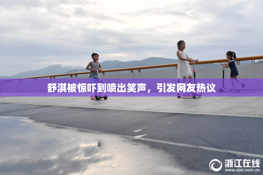 舒淇被惊吓到喷出笑声，引发网友热议