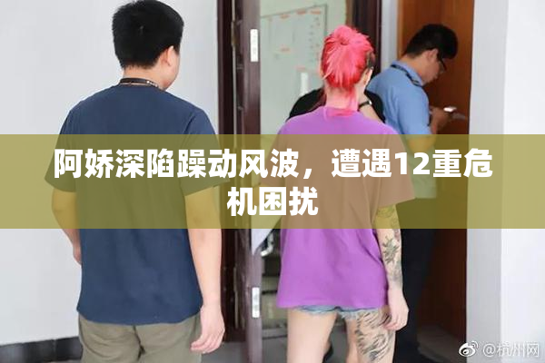 阿娇深陷躁动风波，遭遇12重危机困扰