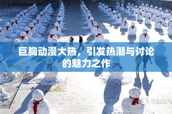 巨胸动漫大热，引发热潮与讨论的魅力之作