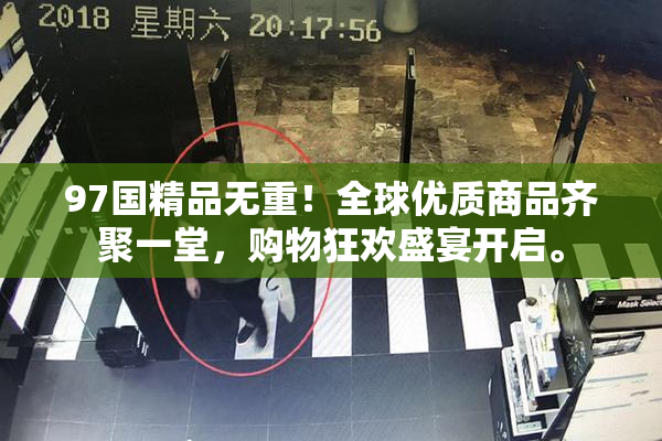 97国精品无重！全球优质商品齐聚一堂，购物狂欢盛宴开启。