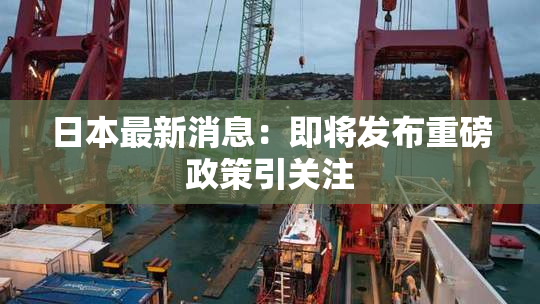 日本最新消息：即将发布重磅政策引关注
