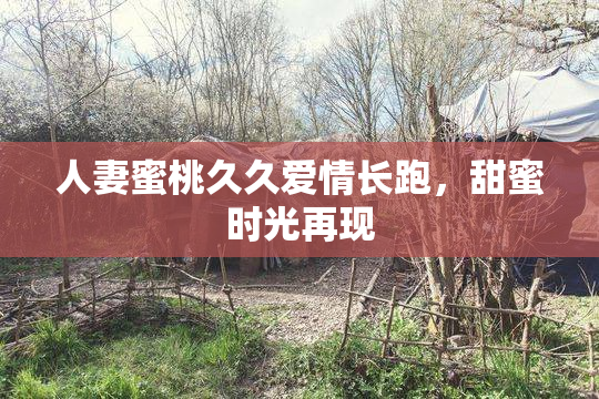 人妻蜜桃久久爱情长跑，甜蜜时光再现