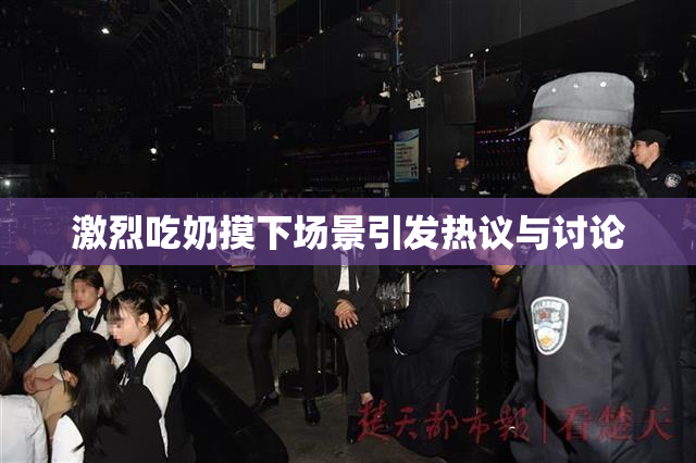 激烈吃奶摸下场景引发热议与讨论
