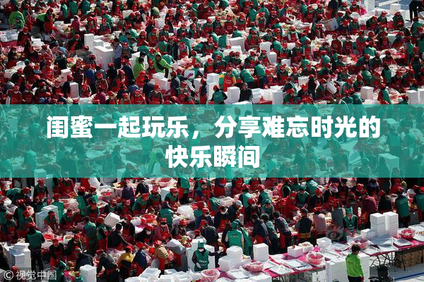闺蜜一起玩乐，分享难忘时光的快乐瞬间