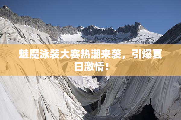 魅魔泳装大赛热潮来袭，引爆夏日激情！