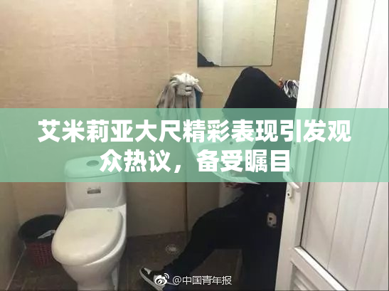 艾米莉亚大尺精彩表现引发观众热议，备受瞩目