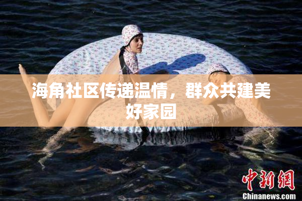 海角社区传递温情，群众共建美好家园