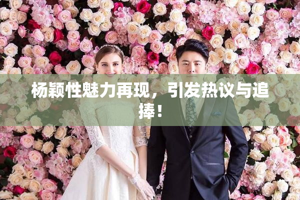 杨颖性魅力再现，引发热议与追捧！