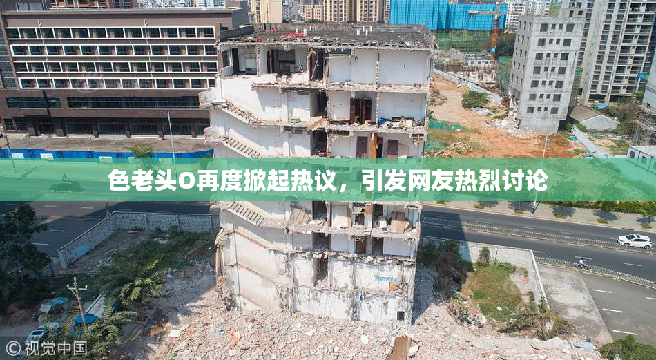 色老头O再度掀起热议，引发网友热烈讨论