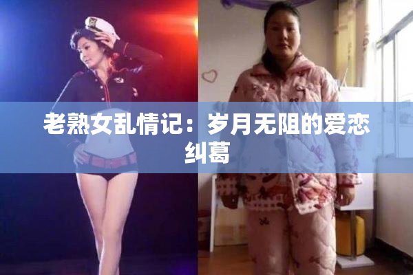 老熟女乱情记：岁月无阻的爱恋纠葛