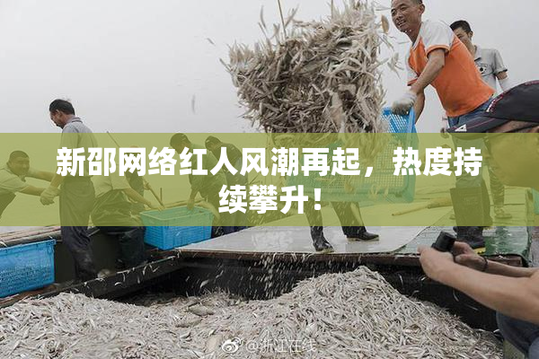 新邵网络红人风潮再起，热度持续攀升！