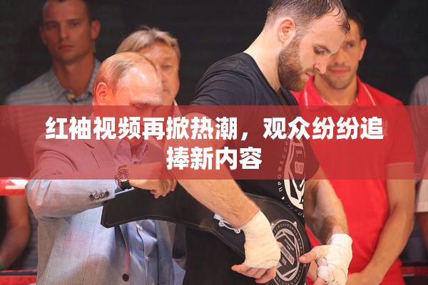 红袖视频再掀热潮，观众纷纷追捧新内容
