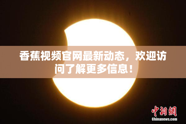 香蕉视频官网最新动态，欢迎访问了解更多信息！
