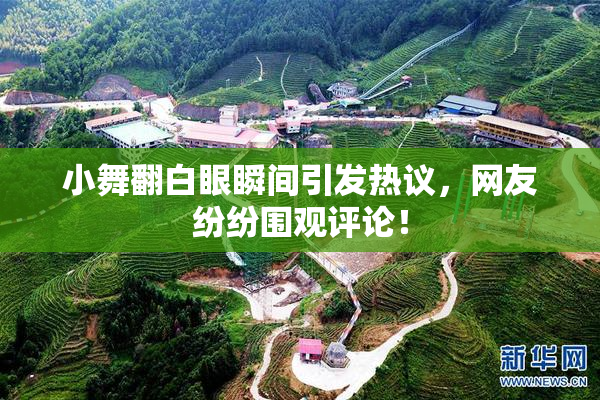 小舞翻白眼瞬间引发热议，网友纷纷围观评论！