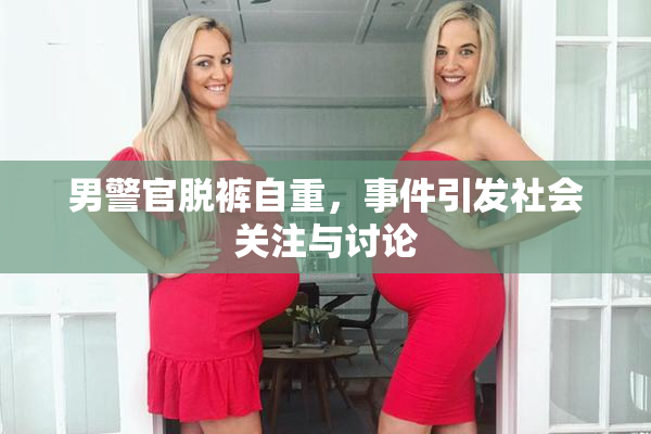 男警官脱裤自重，事件引发社会关注与讨论