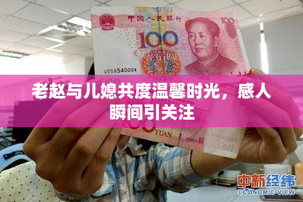 老赵与儿媳共度温馨时光，感人瞬间引关注