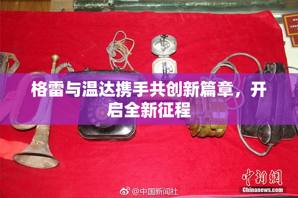 格雷与温达携手共创新篇章，开启全新征程