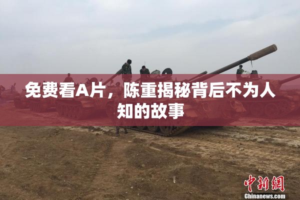 免费看A片，陈重揭秘背后不为人知的故事