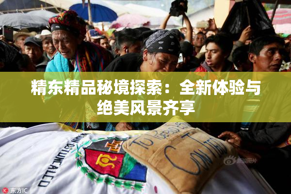 精东精品秘境探索：全新体验与绝美风景齐享
