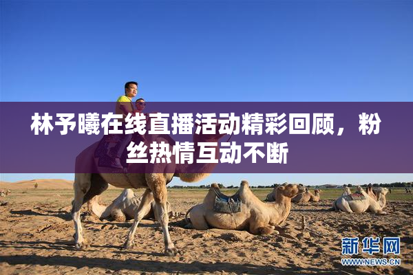 林予曦在线直播活动精彩回顾，粉丝热情互动不断