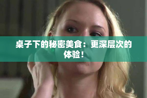 桌子下的秘密美食：更深层次的体验！