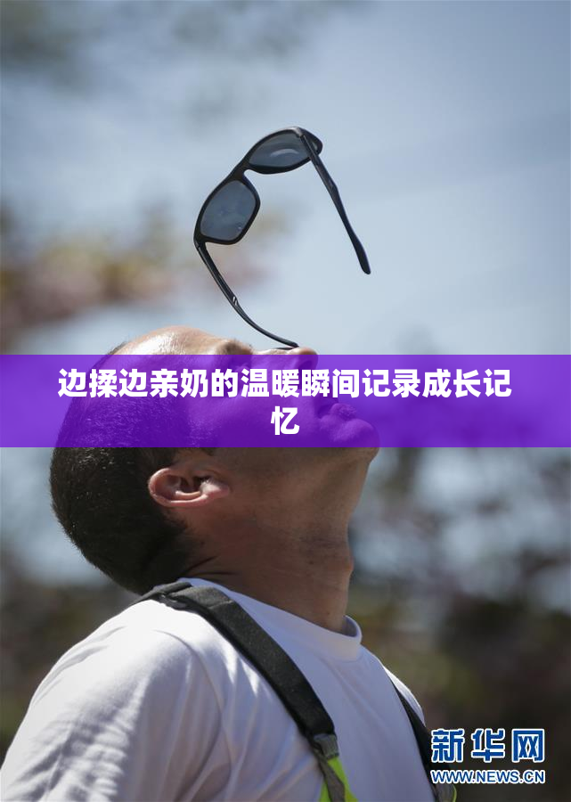 边揉边亲奶的温暖瞬间记录成长记忆