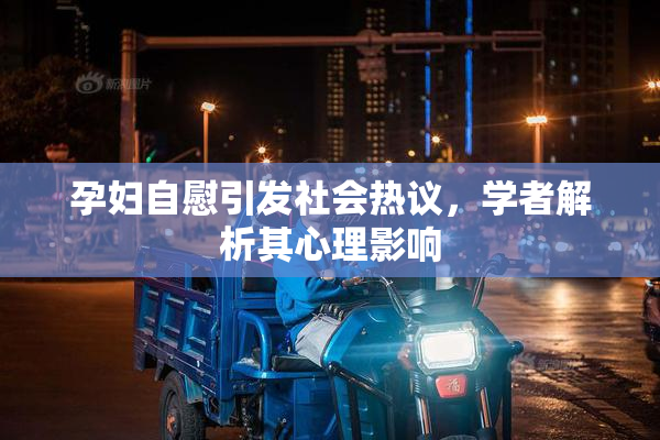 孕妇自慰引发社会热议，学者解析其心理影响