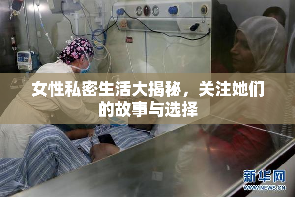 女性私密生活大揭秘，关注她们的故事与选择