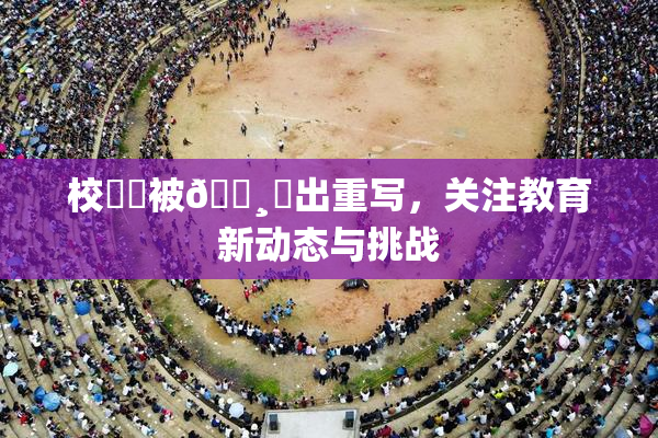 校❌‌被🌸‌出重写，关注教育新动态与挑战