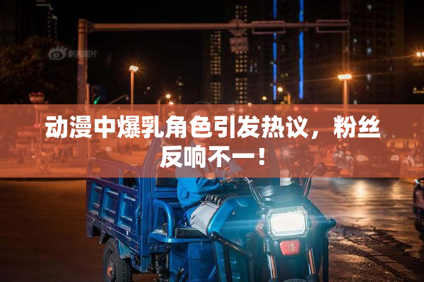 动漫中爆乳角色引发热议，粉丝反响不一！