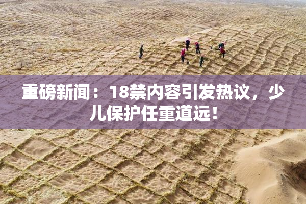 重磅新闻：18禁内容引发热议，少儿保护任重道远！