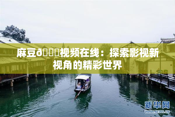 麻豆🔞视频在线：探索影视新视角的精彩世界